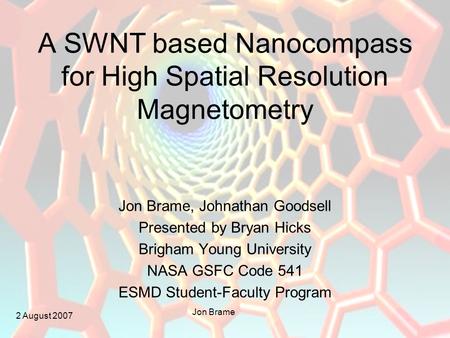 2 August 2007 Jon Brame A SWNT based Nanocompass for High Spatial Resolution Magnetometry Jon Brame, Johnathan Goodsell Presented by Bryan Hicks Brigham.