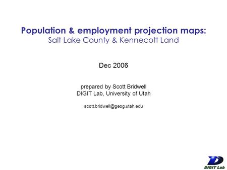 1 Population & employment projection maps: Salt Lake County & Kennecott Land Dec 2006 prepared by Scott Bridwell DIGIT Lab, University of Utah