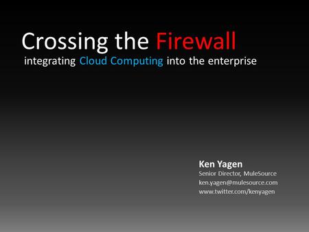 Crossing the Firewall integrating Cloud Computing into the enterprise Ken Yagen Senior Director, MuleSource