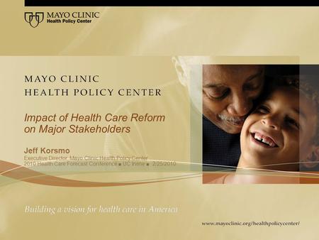 Impact of Health Care Reform on Major Stakeholders Jeff Korsmo Executive Director, Mayo Clinic Health Policy Center 2010 Health Care Forecast Conference.