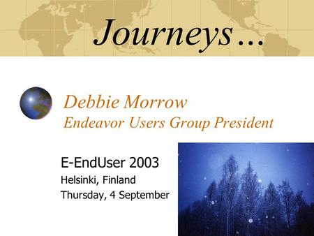 Journeys… Debbie Morrow Endeavor Users Group President E-EndUser 2003 Helsinki, Finland Thursday, 4 September.