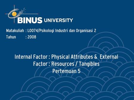 Internal Factor : Physical Attributes & External Factor : Resources / Tangibles Pertemuan 5 Matakuliah: L0074/Psikologi Industri dan Organisasi 2 Tahun: