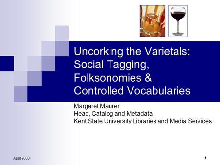 April 2008 1 Uncorking the Varietals: Social Tagging, Folksonomies & Controlled Vocabularies Margaret Maurer Head, Catalog and Metadata Kent State University.