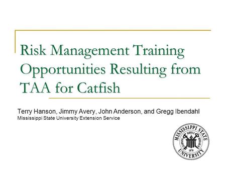 Risk Management Training Opportunities Resulting from TAA for Catfish Terry Hanson, Jimmy Avery, John Anderson, and Gregg Ibendahl Mississippi State University.