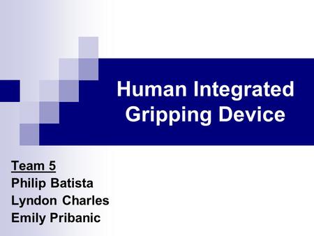 Human Integrated Gripping Device Team 5 Philip Batista Lyndon Charles Emily Pribanic.