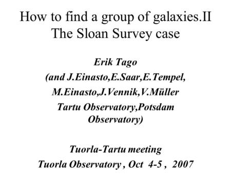 How to find a group of galaxies.II The Sloan Survey case Erik Tago (and J.Einasto,E.Saar,E.Tempel, M.Einasto,J.Vennik,V.Müller Tartu Observatory,Potsdam.