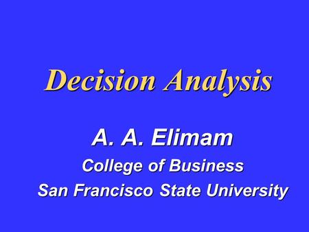 Decision Analysis A. A. Elimam College of Business San Francisco State University.