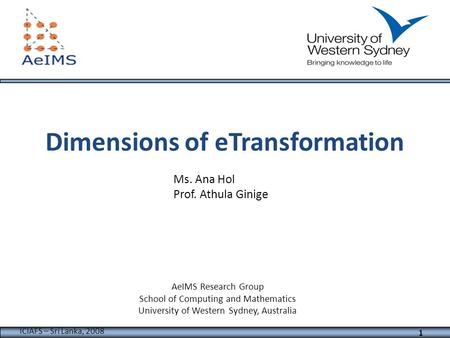 ICIAFS – Sri Lanka, 2008 Dimensions of eTransformation Ms. Ana Hol Prof. Athula Ginige AeIMS Research Group School of Computing and Mathematics University.