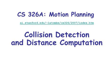 CS 326A: Motion Planning ai.stanford.edu/~latombe/cs326/2007/index.htm Collision Detection and Distance Computation.