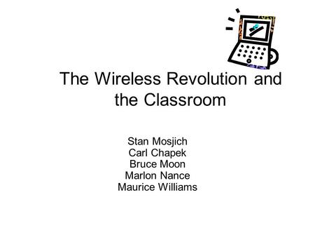 The Wireless Revolution and the Classroom Stan Mosjich Carl Chapek Bruce Moon Marlon Nance Maurice Williams.