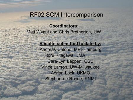 RF02 SCM Intercomparison Coordinators: Matt Wyant and Chris Bretherton, UW Results submitted to date by: Andreas Chlond, MPI-Hamburg Hitoru Kitagawa, JMA.