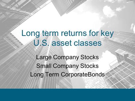 Long term returns for key U.S. asset classes Large Company Stocks Small Company Stocks Long Term CorporateBonds.