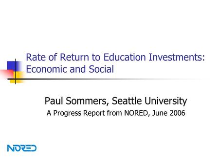 Rate of Return to Education Investments: Economic and Social Paul Sommers, Seattle University A Progress Report from NORED, June 2006.