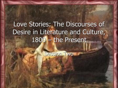 Love Stories: The Discourses of Desire in Literature and Culture, 1800 – the Present Session Two.