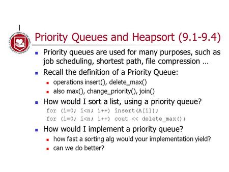 Priority Queues and Heapsort (9.1-9.4) Priority queues are used for many purposes, such as job scheduling, shortest path, file compression … Recall the.