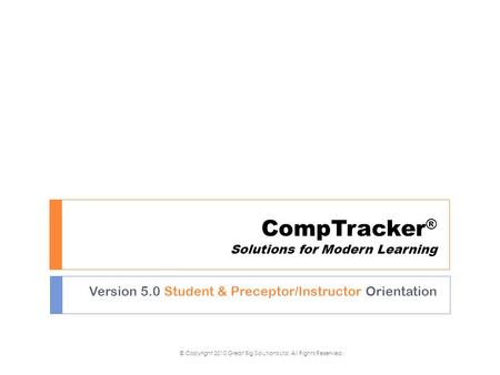 CompTracker ® Solutions for Modern Learning Version 5.0 Student & Preceptor/Instructor Orientation © Copyright 2010 Great Big Solutions Ltd. All Rights.