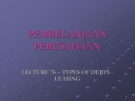 1 PEMBELANJAAN PERUSAHAAN LECTURE 7b – TYPES OF DEBTS - LEASING.