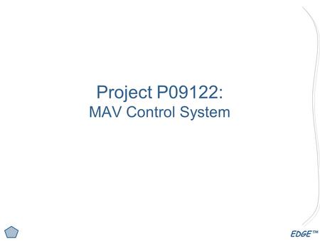 EDGE™ Project P09122: MAV Control System. EDGE™ MAV Controls Team Organization Project Manager Erik Bellandi ME Garrett Argenna EE Tahar Allag EE Michael.