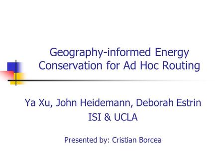 Geography-informed Energy Conservation for Ad Hoc Routing Ya Xu, John Heidemann, Deborah Estrin ISI & UCLA Presented by: Cristian Borcea.