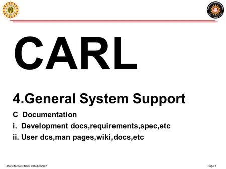 Page 1JSOC for SDO MOR October 2007 CARL 4.General System Support C Documentation i.Development docs,requirements,spec,etc ii.User dcs,man pages,wiki,docs,etc.