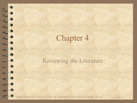 Educational Research by John W. Creswell. Copyright © 2002 by Pearson Education. All rights reserved. Slide 1 Chapter 4 Reviewing the Literature.