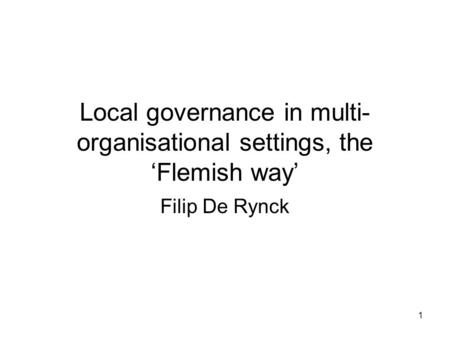 1 Local governance in multi- organisational settings, the ‘Flemish way’ Filip De Rynck.