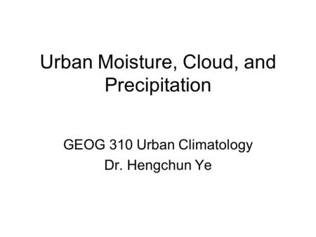 Urban Moisture, Cloud, and Precipitation GEOG 310 Urban Climatology Dr. Hengchun Ye.