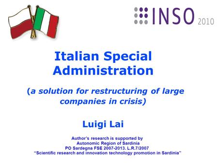 Italian Special Administration (a solution for restructuring of large companies in crisis) Luigi Lai Author’s research is supported by Autonomic Region.