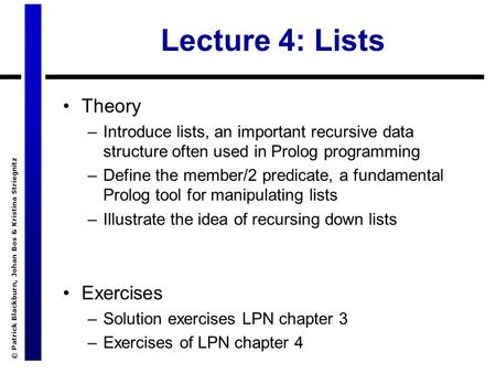 © Patrick Blackburn, Johan Bos & Kristina Striegnitz Lecture 4: Lists Theory –Introduce lists, an important recursive data structure often used in Prolog.