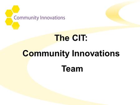 The CIT: Community Innovations Team. CIT – An Integrated team CIT HCC Adult Services Voluntary Services Hampshire PCT Local Borough Councils.