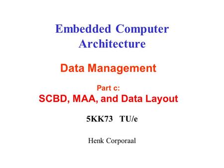 Embedded Computer Architecture 5KK73 TU/e Henk Corporaal Data Management Part c: SCBD, MAA, and Data Layout.