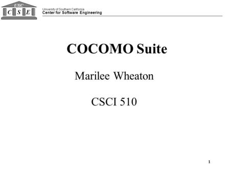 University of Southern California Center for Software Engineering CSE USC 1 COCOMO Suite Marilee Wheaton CSCI 510.