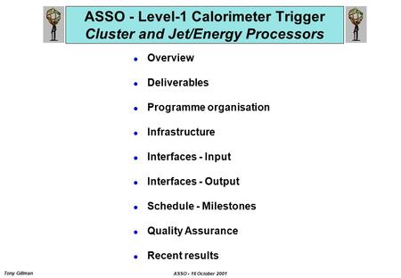 Tony Gillman ASSO - 16 October 2001 ASSO - Level-1 Calorimeter Trigger Cluster and Jet/Energy Processors l Overview l Deliverables l Programme organisation.