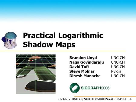 The UNIVERSITY of NORTH CAROLINA at CHAPEL HILL Practical Logarithmic Shadow Maps Brandon LloydUNC-CH Naga GovindarajuUNC-CH David TuftUNC-CH Steve MolnarNvidia.