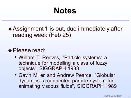 1cs426-winter-2008 Notes  Assignment 1 is out, due immediately after reading week (Feb 25)  Please read: William T. Reeves, Particle systems: a technique.