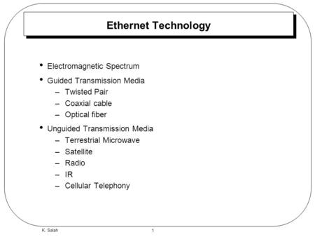 1 K. Salah Ethernet Technology Electromagnetic Spectrum Guided Transmission Media –Twisted Pair –Coaxial cable –Optical fiber Unguided Transmission Media.