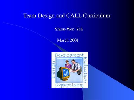 March 2001 Team Design and CALL Curriculum Shiou-Wen Yeh.