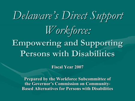 Delaware’s Direct Support Workforce: Empowering and Supporting Persons with Disabilities Fiscal Year 2007 Prepared by the Workforce Subcommittee of the.