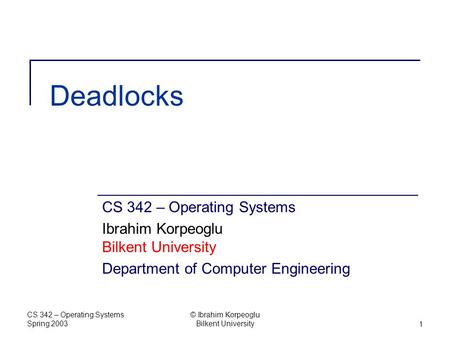 CS 342 – Operating Systems Spring 2003 © Ibrahim Korpeoglu Bilkent University1 Deadlocks CS 342 – Operating Systems Ibrahim Korpeoglu Bilkent University.