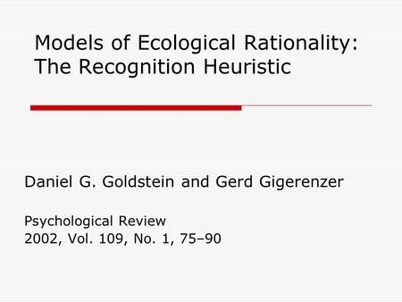 Models of Ecological Rationality: The Recognition Heuristic Daniel G. Goldstein and Gerd Gigerenzer Psychological Review 2002, Vol. 109, No. 1, 75–90.