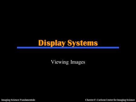 Imaging Science Fundamentals Chester F. Carlson Center for Imaging Science Display Systems Viewing Images.