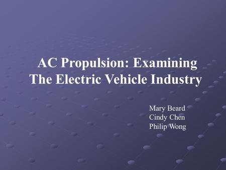 AC Propulsion: Examining The Electric Vehicle Industry Mary Beard Cindy Chen Philip Wong.