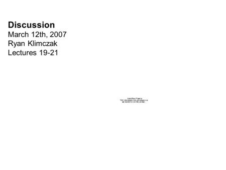 Discussion March 12th, 2007 Ryan Klimczak Lectures 19-21.