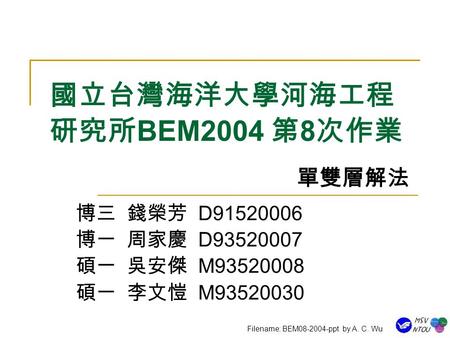 國立台灣海洋大學河海工程 研究所 BEM2004 第 8 次作業 博三 錢榮芳 D91520006 博一 周家慶 D93520007 碩一 吳安傑 M93520008 碩一 李文愷 M93520030 Filename: BEM08-2004-ppt by A. C. Wu 單雙層解法.