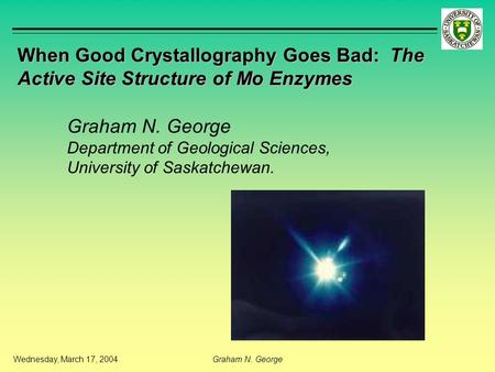 Wednesday, March 17, 2004Graham N. George When Good Crystallography Goes Bad: The Active Site Structure of Mo Enzymes Graham N. George Department of Geological.