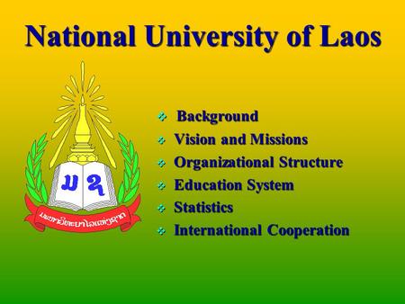 National University of Laos  Background  Vision and Missions  Organizational Structure  Education System  Statistics  International Cooperation.