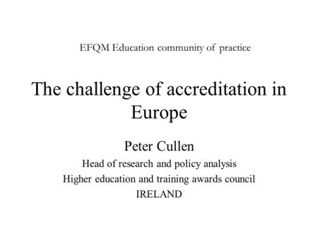 The challenge of accreditation in Europe Peter Cullen Head of research and policy analysis Higher education and training awards council IRELAND EFQM Education.