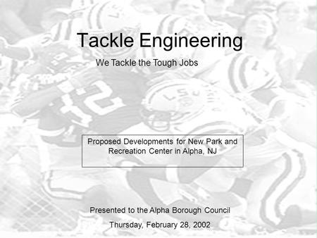 Tackle Engineering We Tackle the Tough Jobs Proposed Developments for New Park and Recreation Center in Alpha, NJ Presented to the Alpha Borough Council.