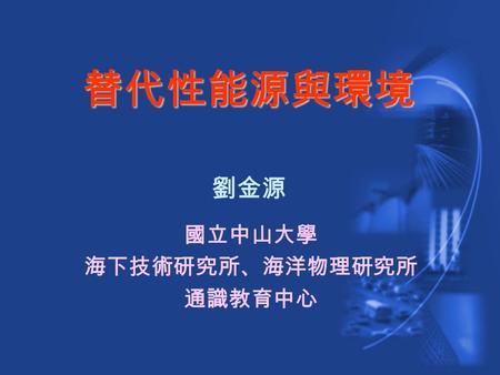 國立中山大學 海下技術研究所、海洋物理研究所 通識教育中心 劉金源 替代性能源與環境. 替代性能源與環境 現今科技與社會：能源科技與永續發展 太陽能 (Solar Energy) 水力能 (Hydro-Power) 風力能 (Wind Power) 地熱能 (Geothermal Energy) 生質能.