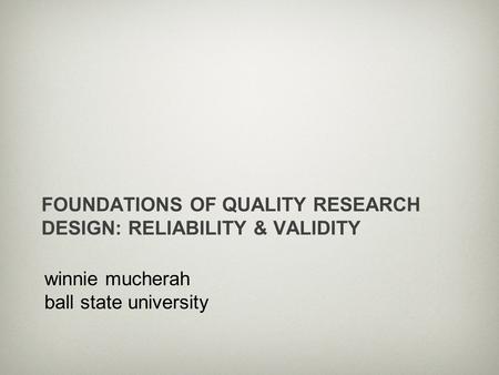 Winnie mucherah ball state university FOUNDATIONS OF QUALITY RESEARCH DESIGN: RELIABILITY & VALIDITY.